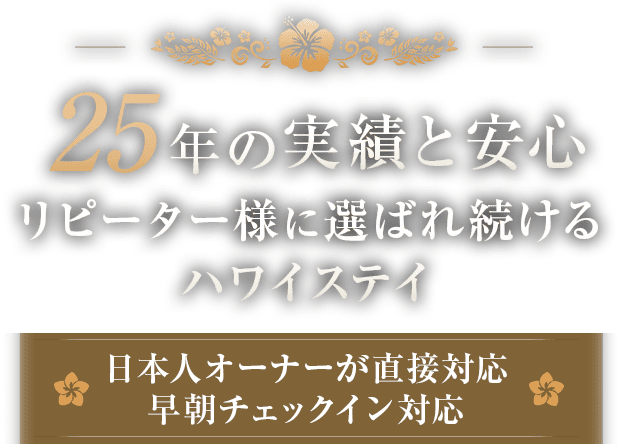 25年の実績と安心 リピーター様に選ばれ続けるハワイステイ 日本人オーナーが直接対応/早朝チェックイン対応